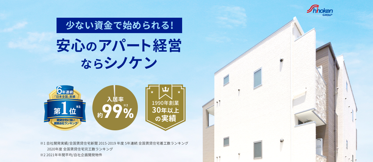 shinokenGROUP 少ない資金で始められる！ 安心のアパート経営なら シノケン 自社開発棟数 6年連続第1位※1 入居率 約99％※2 1990年創業 30年以上の実績 ※1自社開発実績／全国賃貸住宅新聞2015-2019年度 5年連続全国賃貸住宅着工数ランキング 2020年度全国賃貸住宅完工数ランキング ※2 2021年年間平均／自社企画開発物件