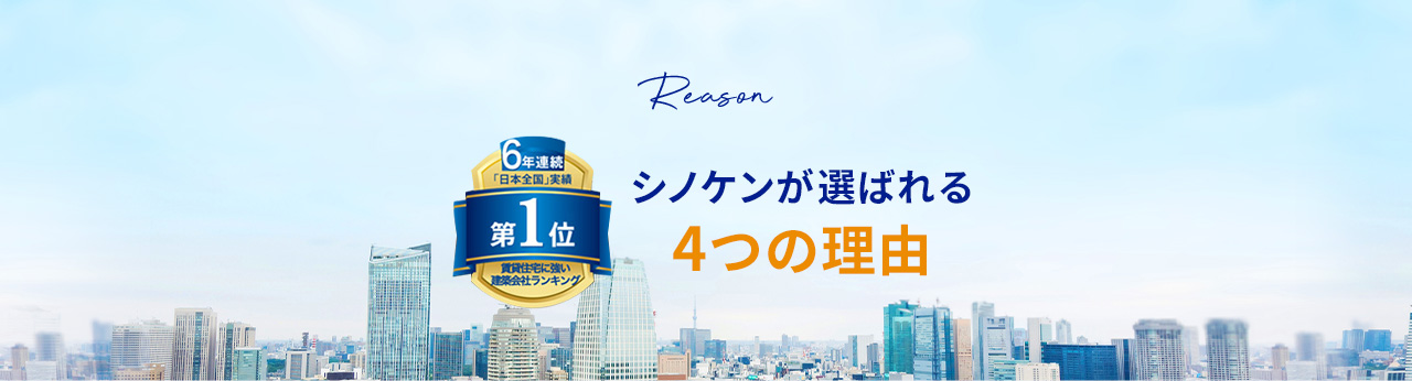 Reason 6年連続 6年連続第1位 全国賃貸住宅 着工棟数 シノケンが選ばれる 4つの理由